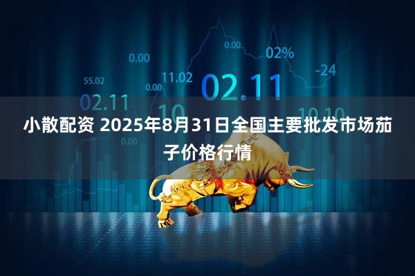 小散配资 2025年8月31日全国主要批发市场茄子价格行情