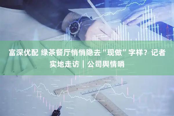 富深优配 绿茶餐厅悄悄隐去“现做”字样？记者实地走访｜公司舆情哨