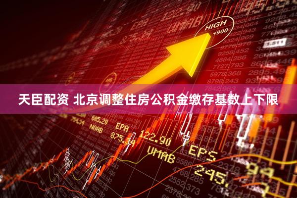 天臣配资 北京调整住房公积金缴存基数上下限
