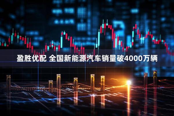 盈胜优配 全国新能源汽车销量破4000万辆