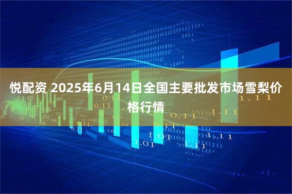悦配资 2025年6月14日全国主要批发市场雪梨价格行情