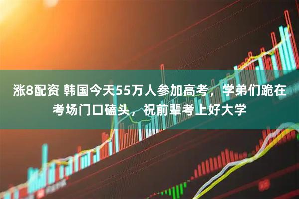 涨8配资 韩国今天55万人参加高考，学弟们跪在考场门口磕头，祝前辈考上好大学