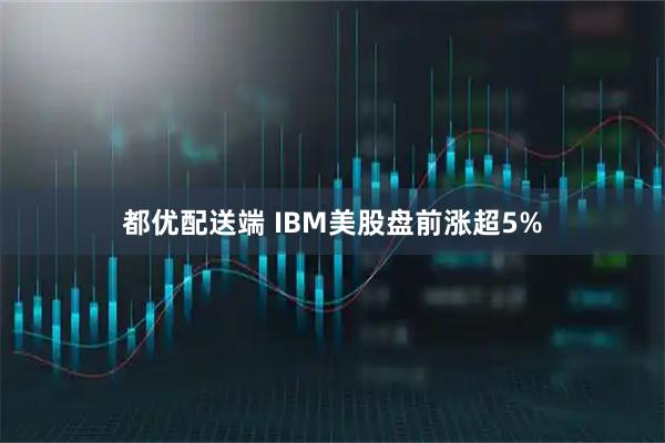 都优配送端 IBM美股盘前涨超5%