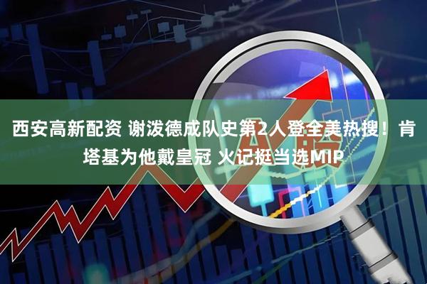 西安高新配资 谢泼德成队史第2人登全美热搜!肯塔基为他戴皇冠 火记挺当选MIP