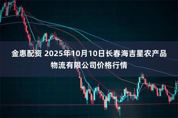 金惠配资 2025年10月10日长春海吉星农产品物流有限公司价格行情