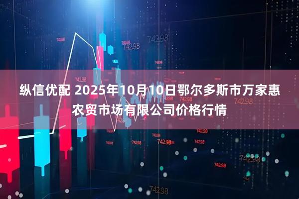 纵信优配 2025年10月10日鄂尔多斯市万家惠农贸市场有限公司价格行情