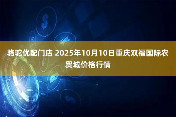 骆驼优配门店 2025年10月10日重庆双福国际农贸城价格行情