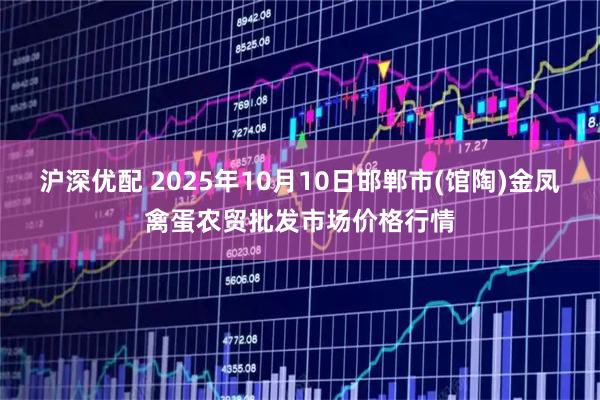 沪深优配 2025年10月10日邯郸市(馆陶)金凤禽蛋农贸批发市场价格行情