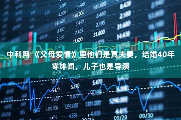 中利网 《父母爱情》里他们是真夫妻,结婚40年零绯闻,儿子也是导演