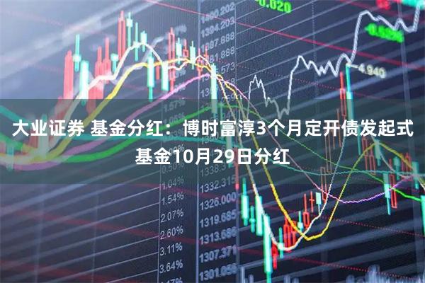 大业证券 基金分红:博时富淳3个月定开债发起式基金10月29日分红
