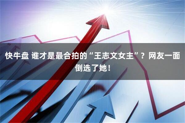 快牛盘 谁才是最合拍的“王志文女主”?网友一面倒选了她!