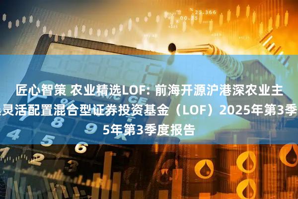 匠心智策 农业精选LOF: 前海开源沪港深农业主题精选灵活配置混合型证券投资基金(LOF)2025年第3季度报告