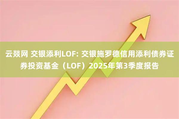 云燚网 交银添利LOF: 交银施罗德信用添利债券证券投资基金(LOF)2025年第3季度报告