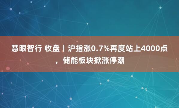 慧眼智行 收盘丨沪指涨0.7%再度站上4000点,储能板块掀涨停潮
