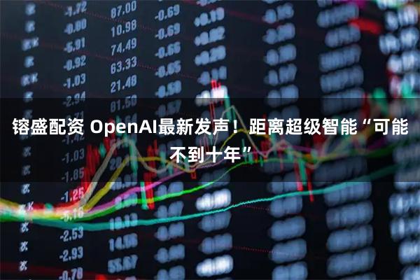 镕盛配资 OpenAI最新发声!距离超级智能“可能不到十年”