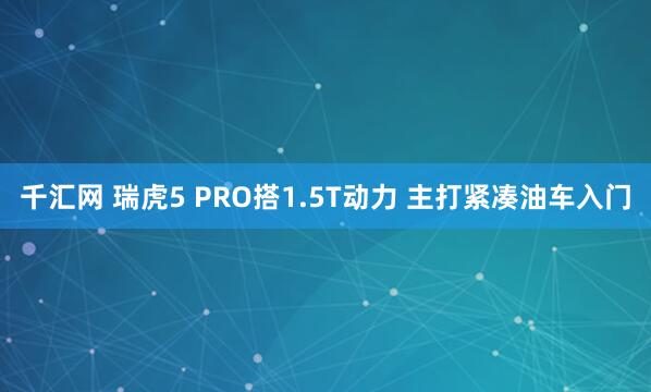 千汇网 瑞虎5 PRO搭1.5T动力 主打紧凑油车入门
