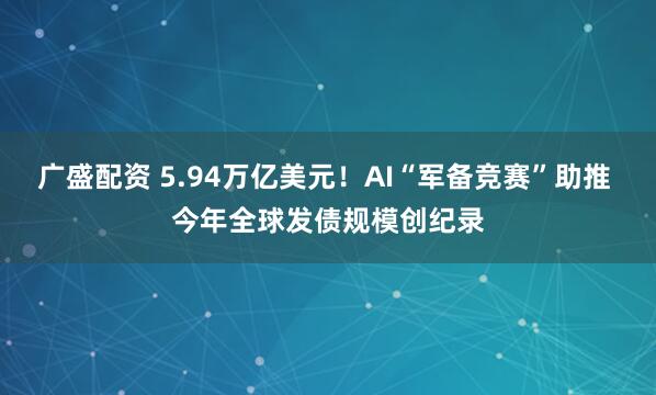 广盛配资 5.94万亿美元!AI“军备竞赛”助推 今年全球发债规模创纪录