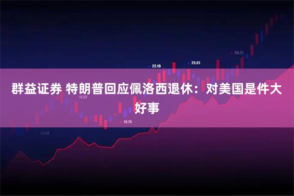 群益证券 特朗普回应佩洛西退休：对美国是件大好事