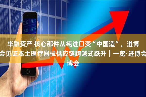 华融资产 核心部件从纯进口变“中国造”,进博会见证本土医疗器械供应链跨越式跃升|一览·进博会