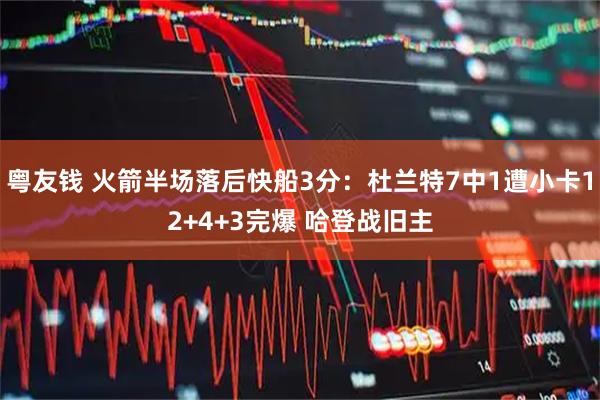 粤友钱 火箭半场落后快船3分:杜兰特7中1遭小卡12+4+3完爆 哈登战旧主
