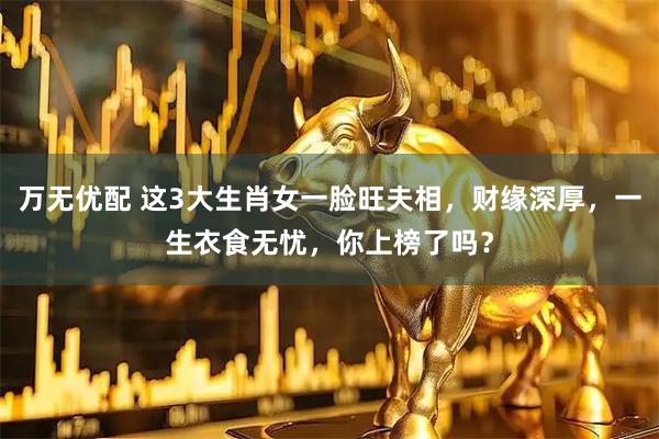 万无优配 这3大生肖女一脸旺夫相,财缘深厚,一生衣食无忧,你上榜了吗?