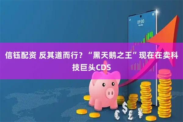 信钰配资 反其道而行?“黑天鹅之王”现在在卖科技巨头CDS