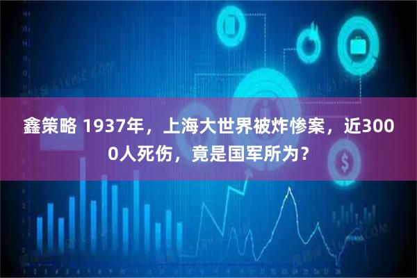 鑫策略 1937年，上海大世界被炸惨案，近3000人死伤，竟是国军所为？