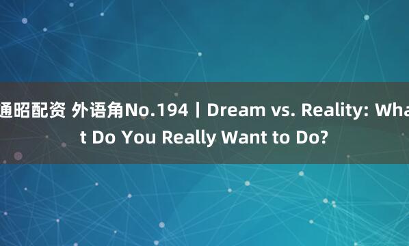 通昭配资 外语角No.194丨Dream vs. Reality: What Do You Really Want to Do?
