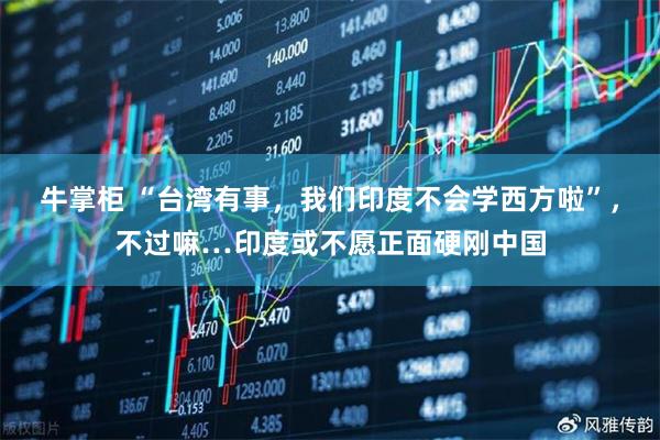 牛掌柜 “台湾有事,我们印度不会学西方啦”,不过嘛…印度或不愿正面硬刚中国