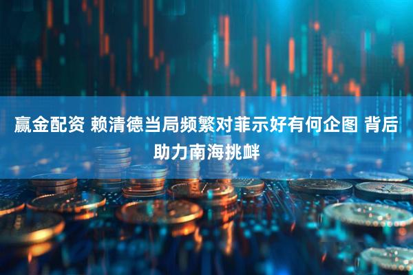 赢金配资 赖清德当局频繁对菲示好有何企图 背后助力南海挑衅