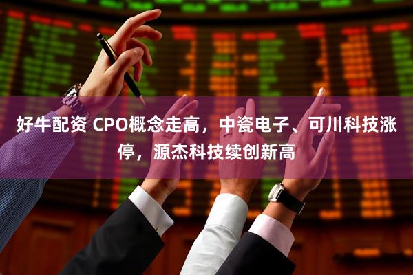 好牛配资 CPO概念走高，中瓷电子、可川科技涨停，源杰科技续创新高