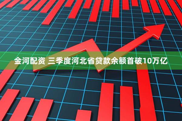 金河配资 三季度河北省贷款余额首破10万亿