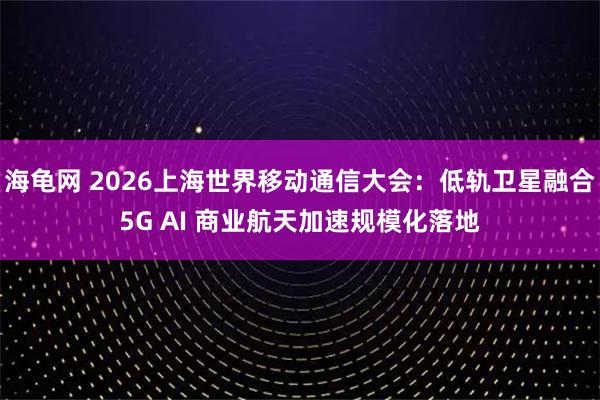 海龟网 2026上海世界移动通信大会：低轨卫星融合5G AI 商业航天加速规模化落地