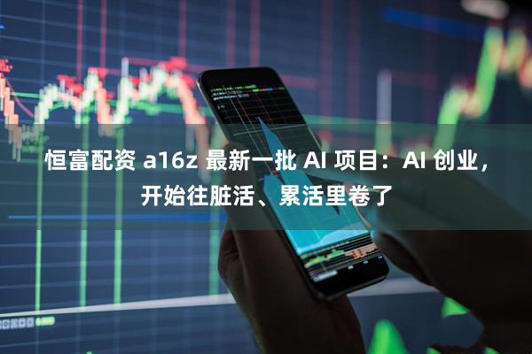 恒富配资 a16z 最新一批 AI 项目：AI 创业，开始往脏活、累活里卷了